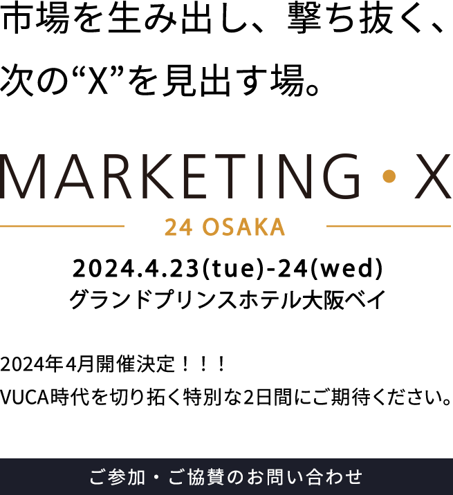 市場を生み出し、撃ち抜く、次の“X”を見出す場。MARKETING・X　2023.4.12(wed)-13(thu) 大阪国際会議場 2023年4月開催決定！！！VUCA時代を切り拓く特別な２日間にご期待ください。